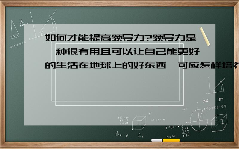 如何才能提高领导力?领导力是一种很有用且可以让自己能更好的生活在地球上的好东西,可应怎样培养、提高?