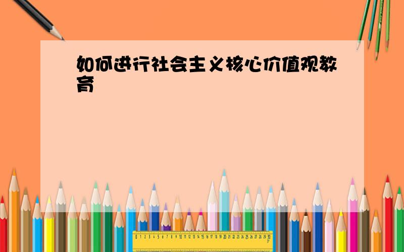 如何进行社会主义核心价值观教育