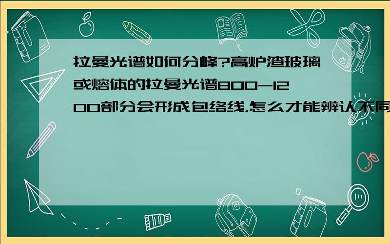 拉曼光谱如何分峰?高炉渣玻璃或熔体的拉曼光谱800-1200部分会形成包络线，怎么才能辨认不同峰的位置、强度以及谱峰面积？