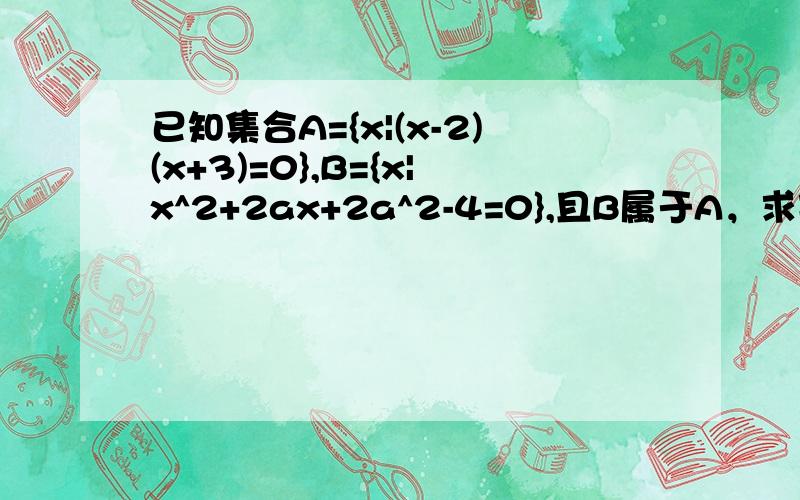 已知集合A={x|(x-2)(x+3)=0},B={x|x^2+2ax+2a^2-4=0},且B属于A，求实数a的取值范围？