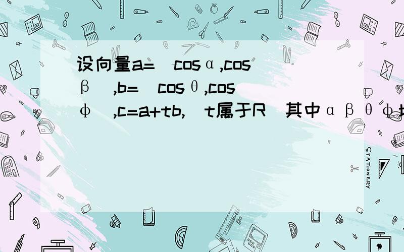 设向量a=(cosα,cosβ),b=(cosθ,cosφ),c=a+tb,(t属于R）其中αβθφ均为锐角且α+β=θ+φ=2（α+φ）=二分之派（1）求向量a和b的积（2）当t取何值时,向量c的摩长最小,最小值是多少?