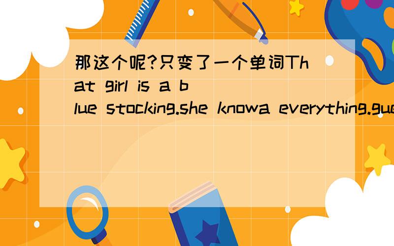 那这个呢?只变了一个单词That girl is a blue stocking.she knowa everything.guess the meaning of