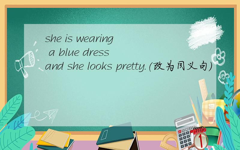 she is wearing a blue dress and she looks pretty.(改为同义句）