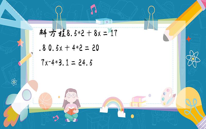 解方程8.5*2+8x=17.8 0.5x+4*2=20 7x-4*3.1=24.5