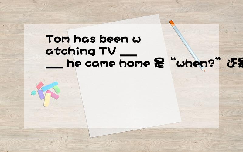 Tom has been watching TV ______ he came home 是“when?”还是“since?”