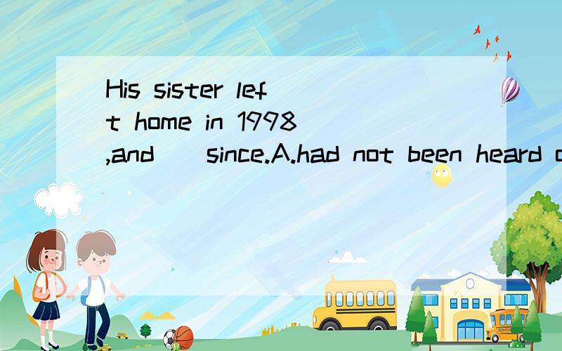 His sister left home in 1998,and ＿ since.A.had not been heard of B.has not been heard of C.ha