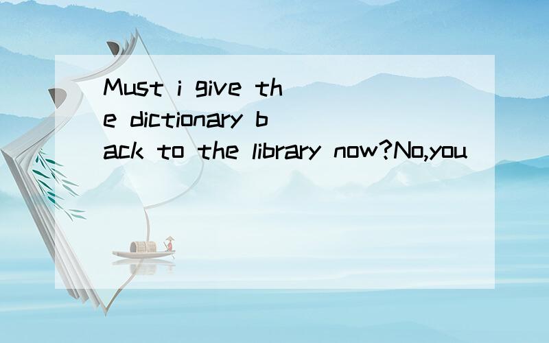 Must i give the dictionary back to the library now?No,you _____.You can _____it for another two weeksA.needn't borrow B.needn't keep 写出原因