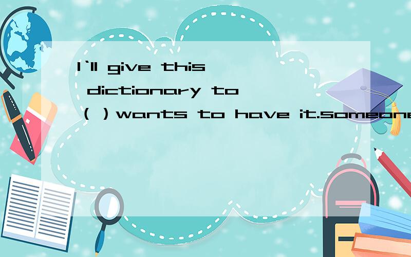 I‘ll give this dictionary to（）wants to have it.someone 和whoever 为什么someone不可以