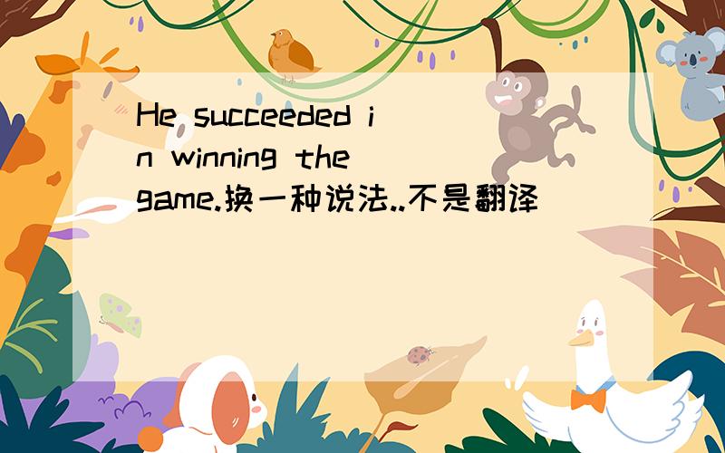 He succeeded in winning the game.换一种说法..不是翻译