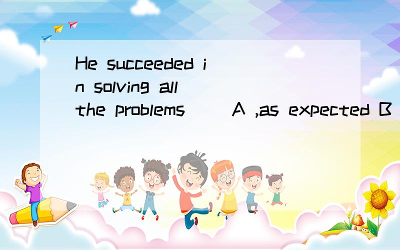 He succeeded in solving all the problems( )A ,as expected B as expecting C than expected D that expected求详解,翻译