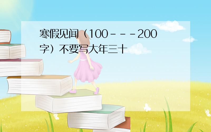 寒假见闻（100---200字）不要写大年三十