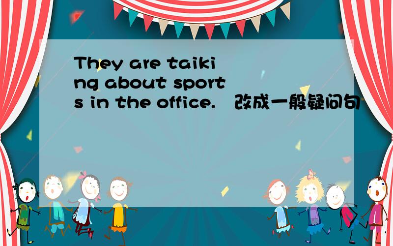 They are taiking about sports in the office.﹙改成一般疑问句﹚