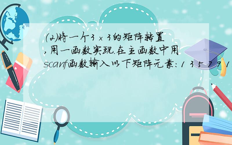 （2）将一个3×3的矩阵转置,用一函数实现.在主函数中用scanf函数输入以下矩阵元素：1 3 5 7 9 11 13 15最好有截图