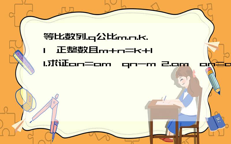 等比数列.q公比m.n.k.l∈正整数且m+n=k+l 1.求证an=am×qn-m 2.am×an=ak×al求证（1）的m.n前面是下标后面是次数 （2）离得klmn都是下标