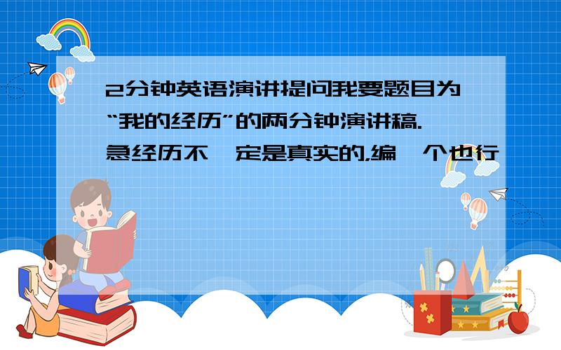 2分钟英语演讲提问我要题目为“我的经历”的两分钟演讲稿.急经历不一定是真实的，编一个也行