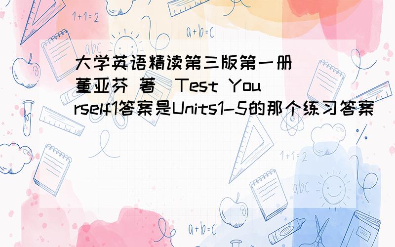 大学英语精读第三版第一册 (董亚芬 著)Test Yourself1答案是Units1-5的那个练习答案