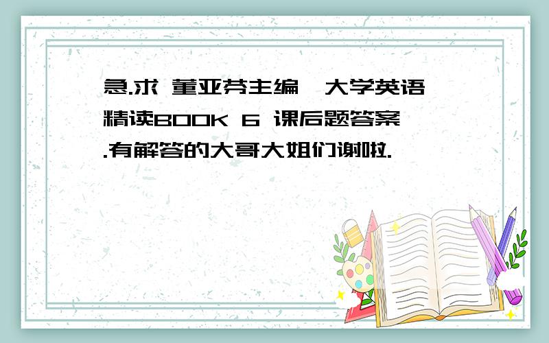 急.求 董亚芬主编,大学英语精读BOOK 6 课后题答案.有解答的大哥大姐们谢啦.