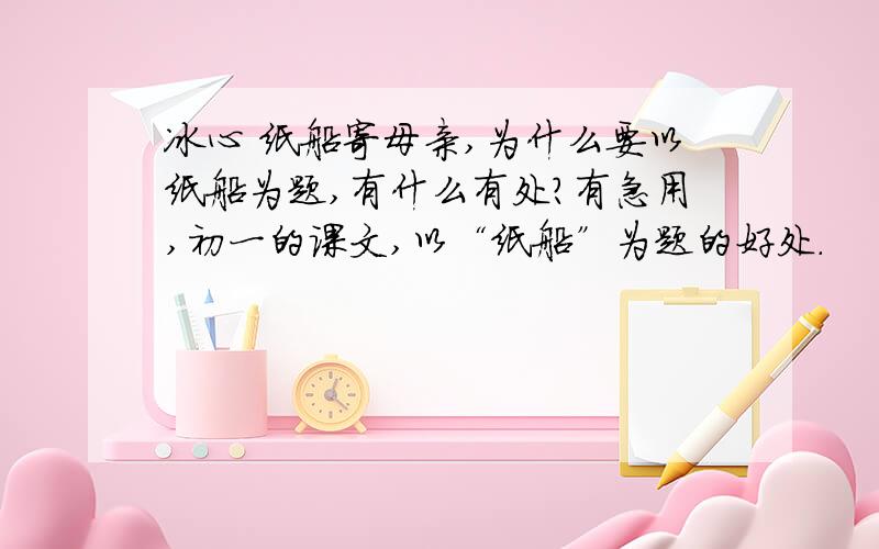 冰心 纸船寄母亲,为什么要以纸船为题,有什么有处?有急用,初一的课文,以“纸船”为题的好处.