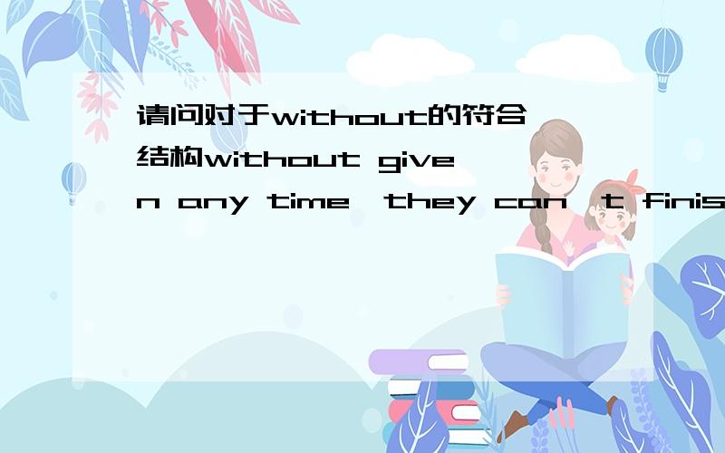 请问对于without的符合结构without given any time,they can't finish the task和without an...请问对于without的符合结构without given any time,they can't finish the task和without any time given,they can't finish the task有没有区别?