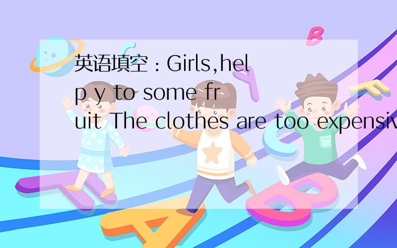 英语填空：Girls,help y to some fruit The clothes are too expensive.can you a them空了的地方是要填空