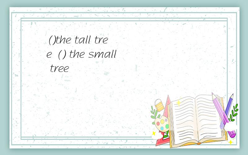 （）the tall tree () the small tree