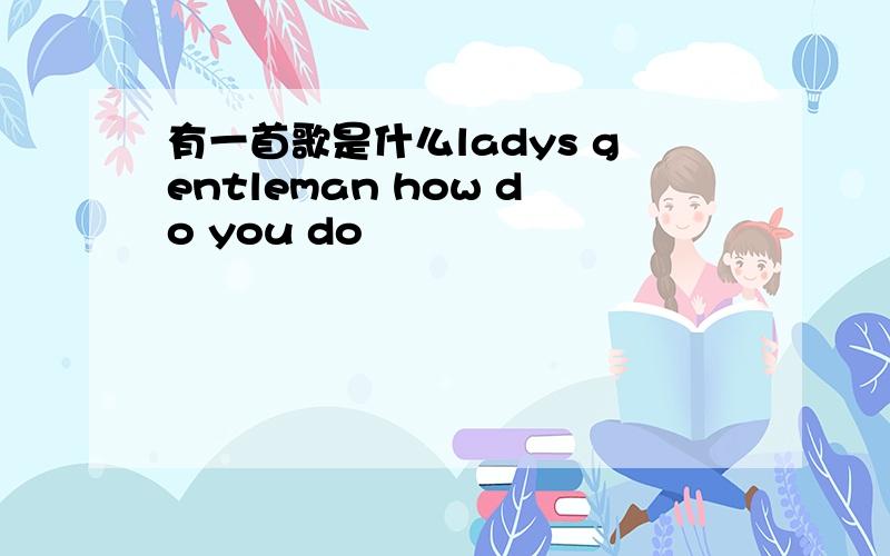 有一首歌是什么ladys gentleman how do you do