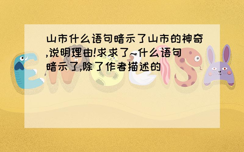 山市什么语句暗示了山市的神奇,说明理由!求求了~什么语句暗示了,除了作者描述的