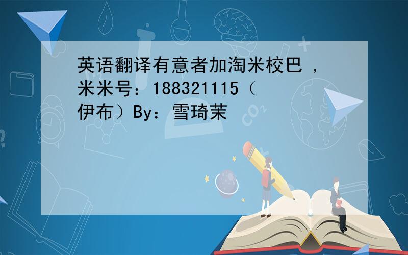 英语翻译有意者加淘米校巴 ,米米号：188321115（伊布）By：雪琦茉