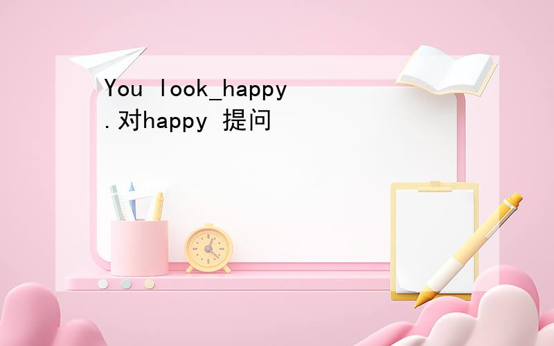 You look_happy.对happy 提问