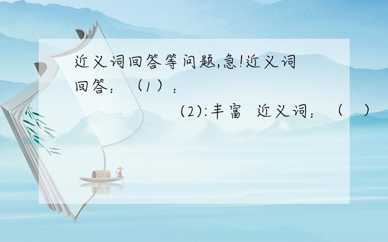 近义词回答等问题,急!近义词回答：（1）：                           (2):丰富  近义词：（   ） （  ）      美妙   近义词：（  ）  （  ）      反义词：（   ） （  )              反义词：（  ）  （  ）