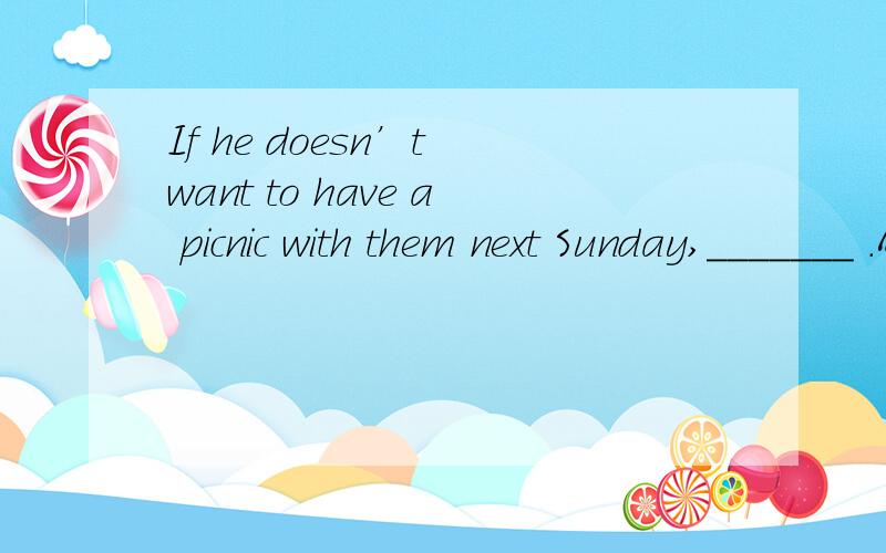 If he doesn’t want to have a picnic with them next Sunday,_______ .A.neither shall I B.neither do I C.i don`t,either D.nor do I