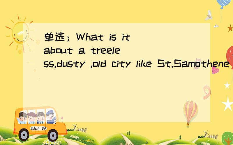 单选；What is it about a treeless,dusty ,old city like St.Samothene _ makes people love it so mucha.that b.it c.where d.this（选a）