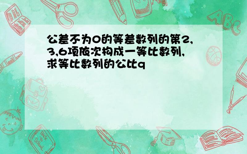 公差不为0的等差数列的第2,3,6项依次构成一等比数列,求等比数列的公比q