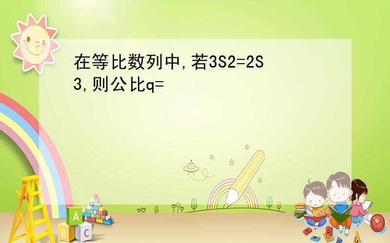 在等比数列中,若3S2=2S3,则公比q=