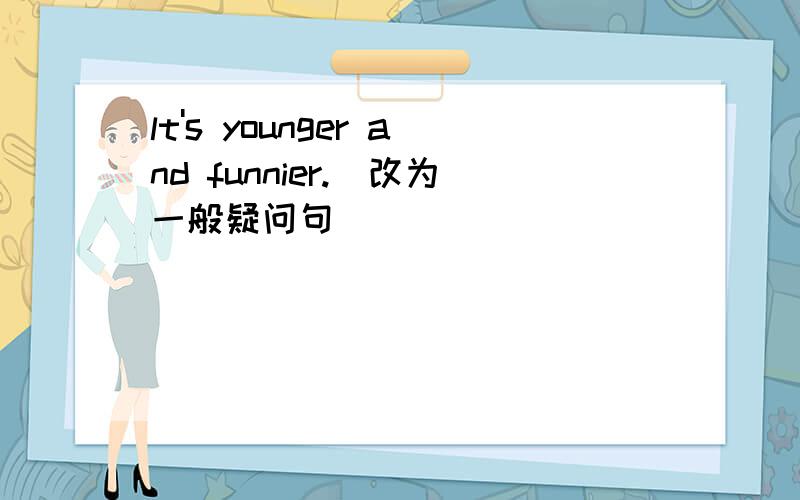 lt's younger and funnier.(改为一般疑问句）