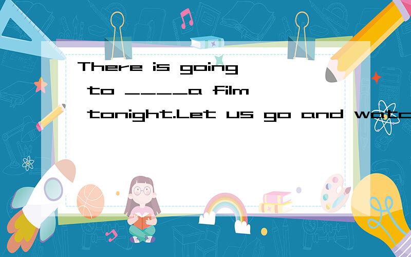There is going to ____a film tonight.Let us go and watch it.A.have B.show