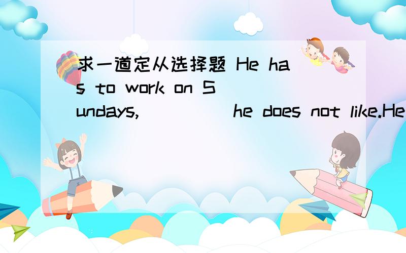 求一道定从选择题 He has to work on Sundays,_____he does not like.He has to work on Sundays,_____he does not like.B which D whenlike 既可以做及物又可以做不及物动词,那这里为什么不可以把它看做是不及物,而选when