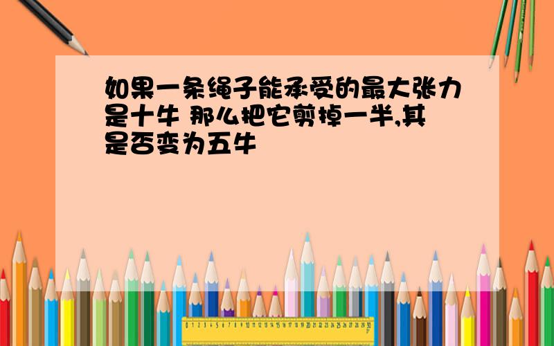 如果一条绳子能承受的最大张力是十牛 那么把它剪掉一半,其是否变为五牛