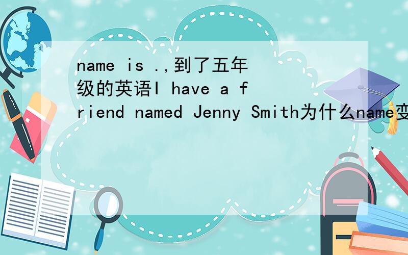 name is .,到了五年级的英语I have a friend named Jenny Smith为什么name变成了named