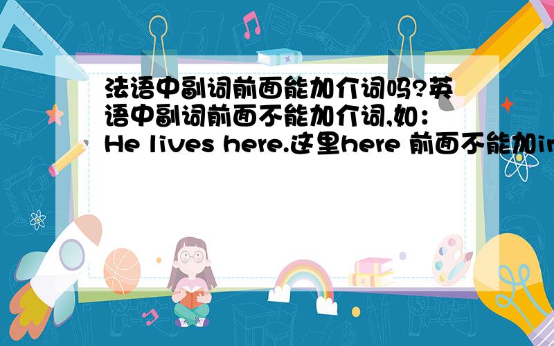 法语中副词前面能加介词吗?英语中副词前面不能加介词,如：He lives here.这里here 前面不能加in.但是法语中呢?比如：应该说Elle est morte ici.还是 Elle est morte d'ici.还是两者都可以?我用法语助手查