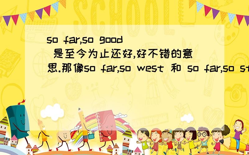 so far,so good 是至今为止还好,好不错的意思.那像so far,so west 和 so far,so standard这样的短语（不是固定短语） 是这个俗语的变形吗?它们就是“west