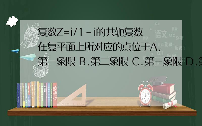 复数Z=i/1-i的共轭复数在复平面上所对应的点位于A.第一象限 B.第二象限 C.第三象限 D.第四象限