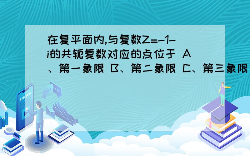 在复平面内,与复数Z=-1-i的共轭复数对应的点位于 A、第一象限 B、第二象限 C、第三象限 D、第四象限