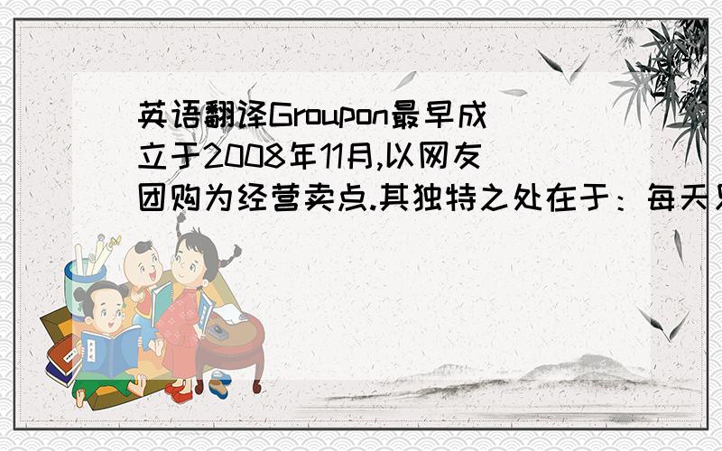 英语翻译Groupon最早成立于2008年11月,以网友团购为经营卖点.其独特之处在于：每天只推一款折扣产品、每人每天限拍一次、折扣品一定是服务类型的、服务有地域性、线下销售团队规模远超