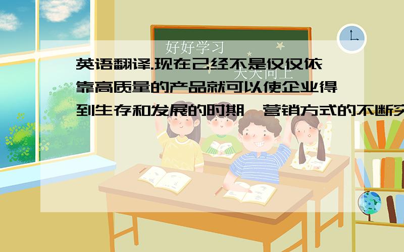 英语翻译.现在己经不是仅仅依靠高质量的产品就可以使企业得到生存和发展的时期,营销方式的不断突破给企业带来了生机和发展.本文利用市场营销的理论,通过对攀钢集团钢铁营销渠道现状