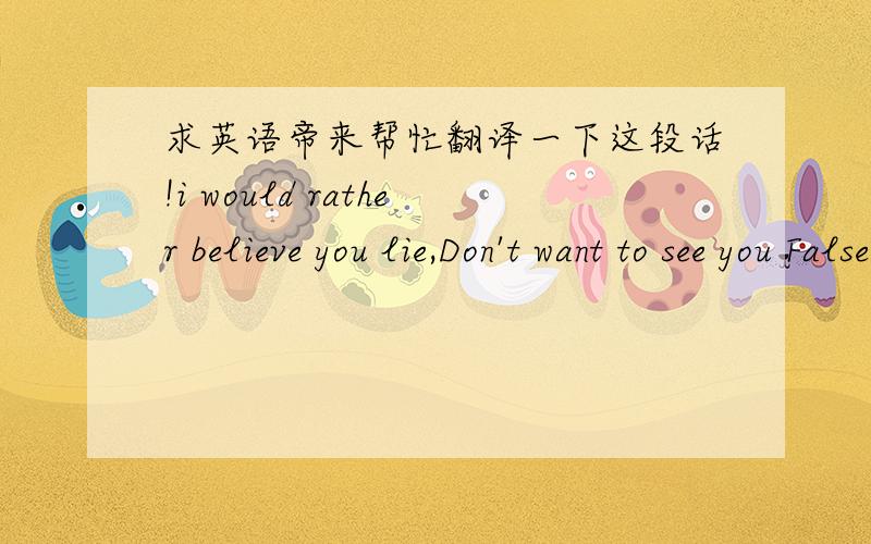 求英语帝来帮忙翻译一下这段话!i would rather believe you lie,Don't want to see you False.请问是什么意思.急!或许她是想让我别虚伪的对她，也或许是要我把对她的感情放下。