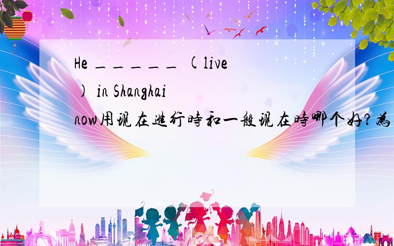 He _____ (live) in Shanghai now用现在进行时和一般现在时哪个好?为什么?急!
