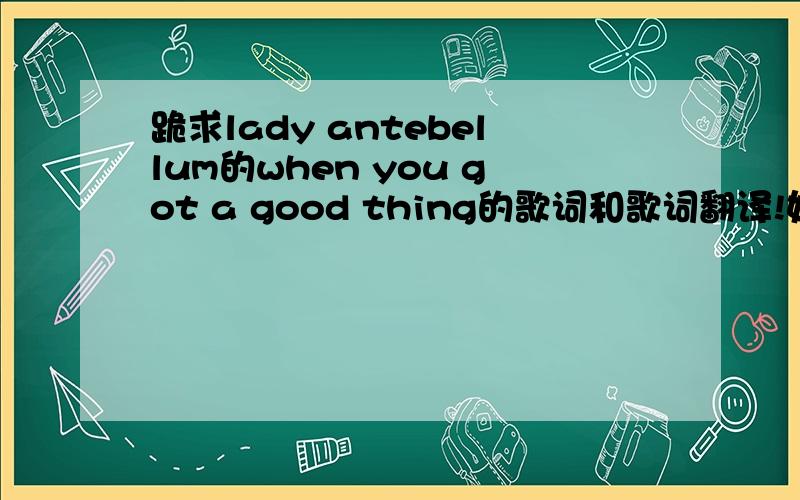 跪求lady antebellum的when you got a good thing的歌词和歌词翻译!如题!跪求!