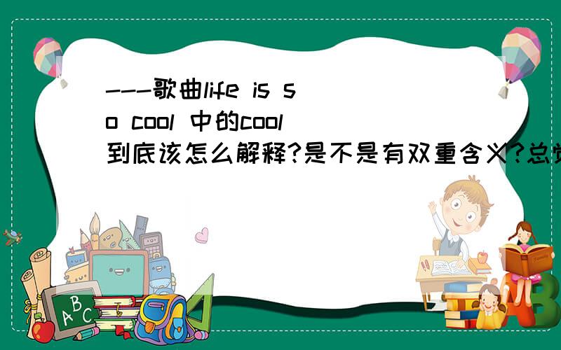 ---歌曲life is so cool 中的cool 到底该怎么解释?是不是有双重含义?总觉得这个“cool”是双重词,记得cool这个词,有冷漠的意思,还有很爽快了,感觉很棒的意思.而且搜查了一下,大部分歌名翻译过来