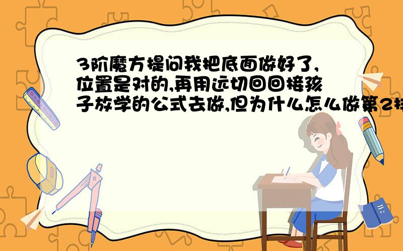 3阶魔方提问我把底面做好了,位置是对的,再用远切回回接孩子放学的公式去做,但为什么怎么做第2排总有一块色不对顶面也找不到那个色块,这是为什么呢!